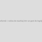 Transformă-ți rutina de machiaj într-un gest de îngrijire zilnică